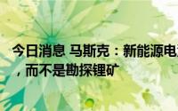 今日消息 马斯克：新能源电池生产的关键限制是提纯锂产能，而不是勘探锂矿