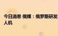 今日消息 俄媒：俄罗斯研发出监控石油天然气管道的夜视无人机