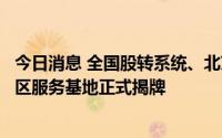 今日消息 全国股转系统、北京证券交易所北京经济技术开发区服务基地正式揭牌