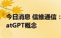 今日消息 信维通信：目前公司业务不涉及ChatGPT概念