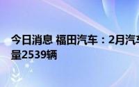 今日消息 福田汽车：2月汽车销量60037辆、新能源汽车销量2539辆