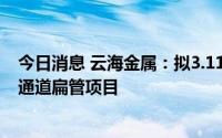今日消息 云海金属：拟3.11亿元投建年产1.5万吨铝挤压微通道扁管项目