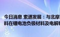 今日消息 索通发展：与北摩高科签署合作协议，推进复合材料在锂电池负极材料及电解铝行业的应用