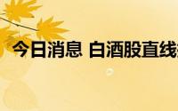 今日消息 白酒股直线拉升，口子窖涨超8%