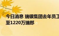 今日消息 瑞银集团去年员工奖金池削减10%，CEO薪酬涨至1220万瑞郎