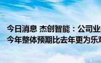 今日消息 杰创智能：公司业务活动活跃度较去年有提升，对今年整体预期比去年更为乐观