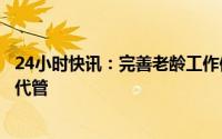 24小时快讯：完善老龄工作体制，中国老龄协会改由民政部代管