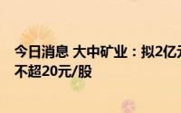 今日消息 大中矿业：拟2亿元-3亿元回购公司股份，回购价不超20元/股