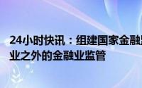 24小时快讯：组建国家金融监督管理总局，统一负责除证券业之外的金融业监管