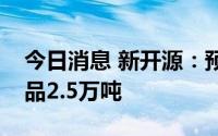 今日消息 新开源：预计今年产销PVP相关产品2.5万吨