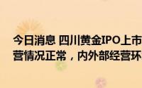 今日消息 四川黄金IPO上市以来收3个涨停板：公司目前经营情况正常，内外部经营环境未发生重大变化