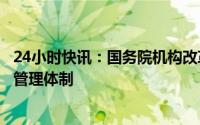 24小时快讯：国务院机构改革方案提请审议：完善知识产权管理体制