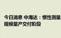 今日消息 中海达：惯性测量单元已完成车型定点，即将进入规模量产交付阶段