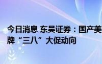 今日消息 东吴证券：国产美护近期Alpha显著，关注龙头国牌“三八”大促动向