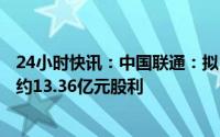 24小时快讯：中国联通：拟10派0.427元，共计向股东派发约13.36亿元股利