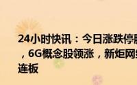 24小时快讯：今日涨跌停股分析：40只涨停股，0只跌停股，6G概念股领涨，新炬网络（信创）、世嘉科技（储能）3连板