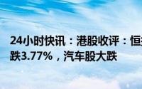 24小时快讯：港股收评：恒指收跌2.53%，恒生科技指数收跌3.77%，汽车股大跌
