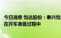 今日消息 怡达股份：泰兴怡达已启动申请开车程序，目前正在开车准备过程中