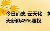 今日消息 云天化：拟以6975.32万元收购友天新能49%股权