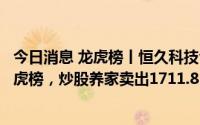 今日消息 龙虎榜丨恒久科技今日跌4.38%，知名游资现身龙虎榜，炒股养家卖出1711.83万元