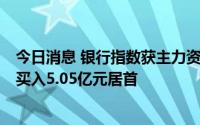 今日消息 银行指数获主力资金净买入超7亿元，工商银行净买入5.05亿元居首