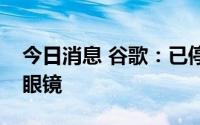 今日消息 谷歌：已停止销售企业版谷歌智能眼镜