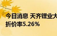 今日消息 天齐锂业大宗交易成交62.37万股，折价率5.26%