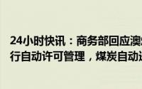 24小时快讯：商务部回应澳煤进口问题：中国对煤炭进口实行自动许可管理，煤炭自动进口许可证可正常申请