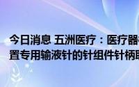 今日消息 五洲医疗：医疗器械产品一次性使用植入式给药装置专用输液针的针组件针柄取得外观设计专利授权