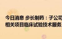今日消息 步长制药：子公司2.1亿元委托博纳西亚医药进行相关项目临床试验技术服务工作