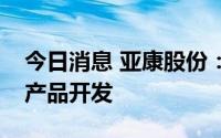 今日消息 亚康股份：公司不涉及多模态模型产品开发