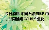 今日消息 中国石油与BP 中国签署“海南低碳合作备忘录”，共同推进CCUS产业化