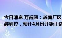 今日消息 万得凯：越南厂区第一批生产检测设备已到厂并安装到位，预计4月份开始正试生产
