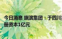 今日消息 旗滨集团：于四川投资新设医药材料科技公司，注册资本1亿元