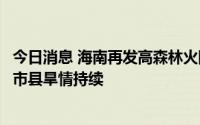 今日消息 海南再发高森林火险橙色预警，预计未来一周部分市县旱情持续