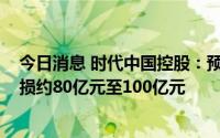今日消息 时代中国控股：预期2022年公司拥有人应占净亏损约80亿元至100亿元