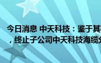 今日消息 中天科技：鉴于其在公司主营业务结构中的重要性，终止子公司中天科技海缆分拆上市