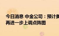 今日消息 中金公司：预计美联储本周加息25个基点，不会再进一步上调点阵图