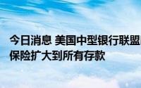 今日消息 美国中型银行联盟呼吁稳定银行业，要求联邦存款保险扩大到所有存款