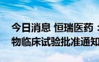 今日消息 恒瑞医药：注射用HRS-8427获药物临床试验批准通知书