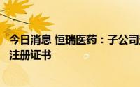 今日消息 恒瑞医药：子公司盐酸右美托咪定鼻喷雾剂获药品注册证书
