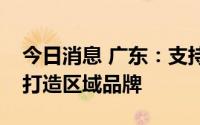 今日消息 广东：支持个体工商户集中的区域打造区域品牌