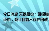 今日消息 天铁股份：班嘎错盐湖项目等试验尚在持续优化论证中，截止目前不存在困难