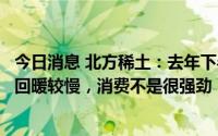今日消息 北方稀土：去年下半年及今年一、二月份下游需求回暖较慢，消费不是很强劲
