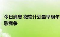 今日消息 微软计划最早明年推出手机游戏商店，与苹果和谷歌竞争