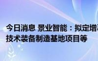 今日消息 景业智能：拟定增募资不超2.11亿元，用于高端核技术装备制造基地项目等