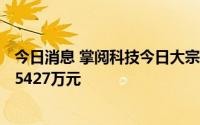 今日消息 掌阅科技今日大宗交易折价成交300万股，成交额5427万元