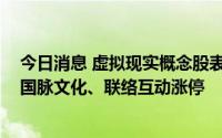 今日消息 虚拟现实概念股表现活跃，百纳千成、川大智胜、国脉文化、联络互动涨停