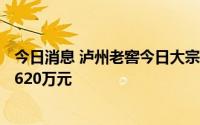 今日消息 泸州老窖今日大宗交易平价成交20万股，成交额4620万元