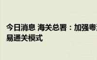今日消息 海关总署：加强粤港澳三地海关监管互认，优化简易通关模式